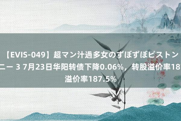 【EVIS-049】超マン汁過多女のずぼずぼピストンオナニー 3 7月23日华阳转债下降0.06%，转股溢价率187.5%