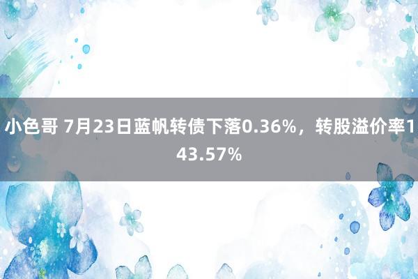 小色哥 7月23日蓝帆转债下落0.36%，转股溢价率143.57%