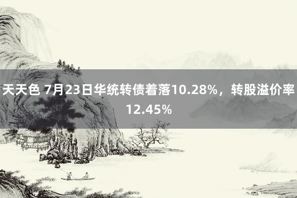 天天色 7月23日华统转债着落10.28%，转股溢价率12.45%