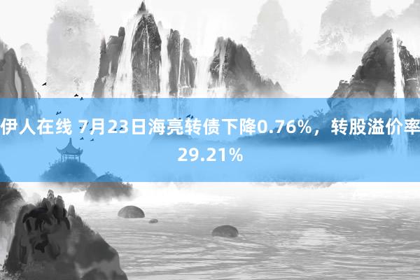 伊人在线 7月23日海亮转债下降0.76%，转股溢价率29.21%