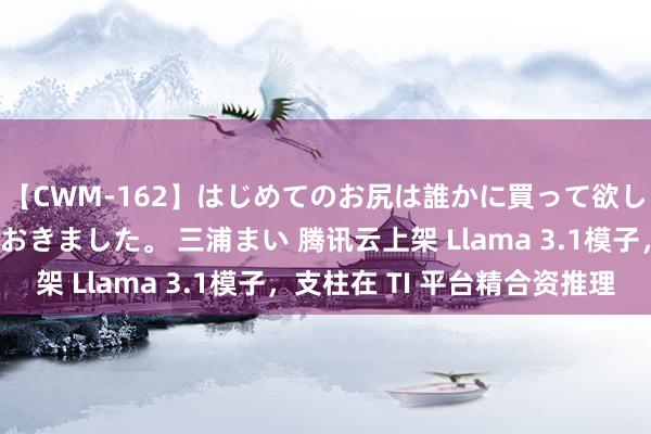 【CWM-162】はじめてのお尻は誰かに買って欲しくて今日までとっておきました。 三浦まい 腾讯云上架 Llama 3.1模子，支柱在 TI 平台精合资推理