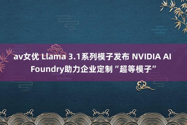 av女优 Llama 3.1系列模子发布 NVIDIA AI Foundry助力企业定制“超等模子”