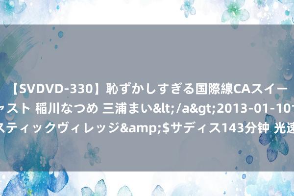 【SVDVD-330】恥ずかしすぎる国際線CAスイートクラス研修 Wキャスト 稲川なつめ 三浦まい</a>2013-01-10サディスティックヴィレッジ&$サディス143分钟 光速每秒30万公里，能源源在哪？