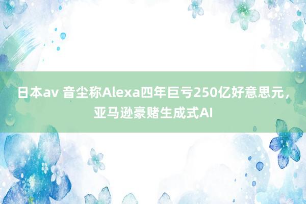 日本av 音尘称Alexa四年巨亏250亿好意思元，亚马逊豪赌生成式AI