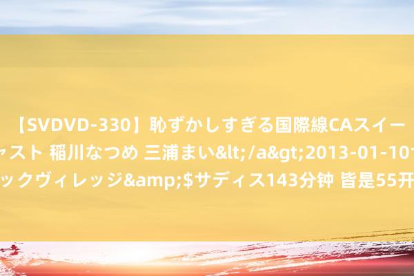 【SVDVD-330】恥ずかしすぎる国際線CAスイートクラス研修 Wキャスト 稲川なつめ 三浦まい</a>2013-01-10サディスティックヴィレッジ&$サディス143分钟 皆是55开？智界S7与极氪001到底该怎么选？