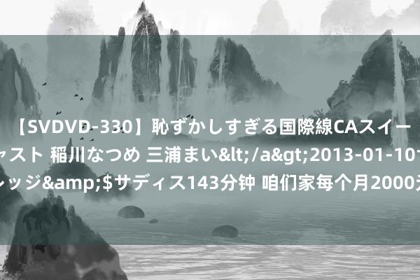 【SVDVD-330】恥ずかしすぎる国際線CAスイートクラス研修 Wキャスト 稲川なつめ 三浦まい</a>2013-01-10サディスティックヴィレッジ&$サディス143分钟 咱们家每个月2000元的伙食费，这样的一日三餐你们以为怎样样？