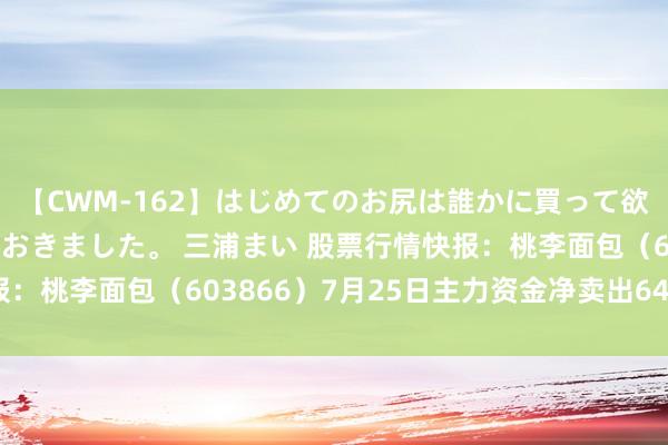 【CWM-162】はじめてのお尻は誰かに買って欲しくて今日までとっておきました。 三浦まい 股票行情快报：桃李面包（603866）7月25日主力资金净卖出64.89万元