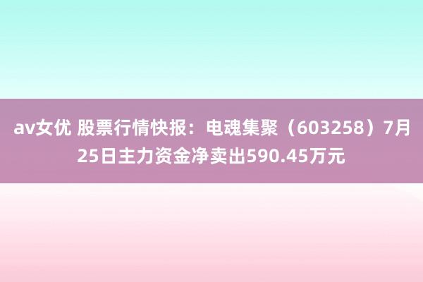 av女优 股票行情快报：电魂集聚（603258）7月25日主力资金净卖出590.45万元