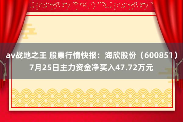 av战地之王 股票行情快报：海欣股份（600851）7月25日主力资金净买入47.72万元