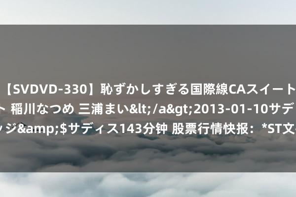 【SVDVD-330】恥ずかしすぎる国際線CAスイートクラス研修 Wキャスト 稲川なつめ 三浦まい</a>2013-01-10サディスティックヴィレッジ&$サディス143分钟 股票行情快报：*ST文投（600715）7月25日主力资金净买入158.87万元