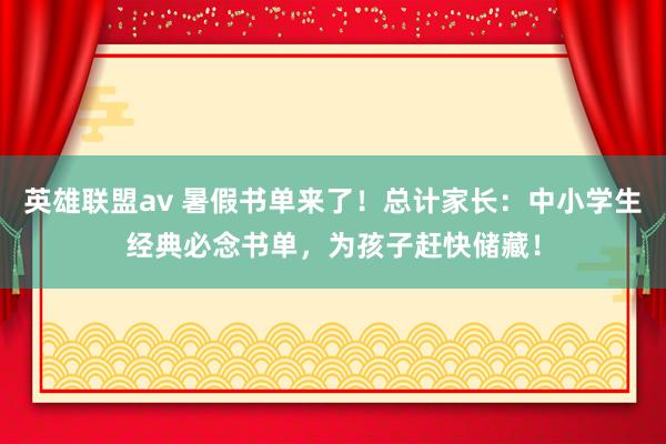 英雄联盟av 暑假书单来了！总计家长：中小学生经典必念书单，为孩子赶快储藏！