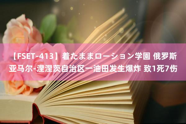 【FSET-413】着たままローション学園 俄罗斯亚马尔-涅涅茨自治区一油田发生爆炸 致1死7伤