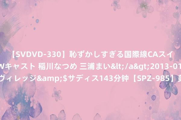 【SVDVD-330】恥ずかしすぎる国際線CAスイートクラス研修 Wキャスト 稲川なつめ 三浦まい</a>2013-01-10サディスティックヴィレッジ&$サディス143分钟【SPZ-985】美女限定公開エロ配信生中継！素人娘、カップルたちがいたずら、フェラ、セクロスで完全アウトな映像集 歌王那英！《歌手2024》决赛效果揭晓