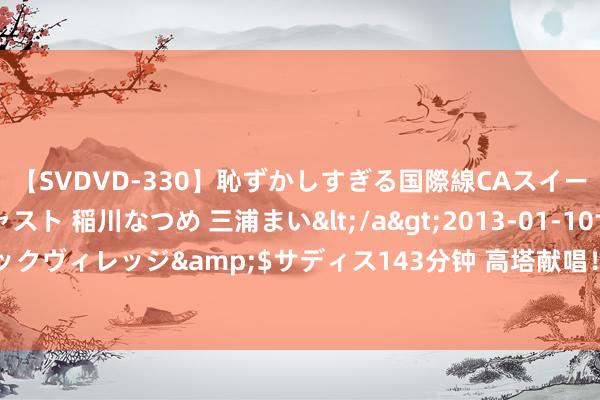 【SVDVD-330】恥ずかしすぎる国際線CAスイートクラス研修 Wキャスト 稲川なつめ 三浦まい</a>2013-01-10サディスティックヴィレッジ&$サディス143分钟 高塔献唱！席琳·迪翁的歌声将开幕式推向激越