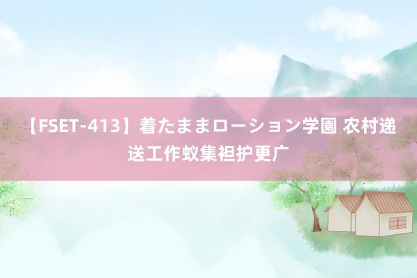 【FSET-413】着たままローション学園 农村递送工作蚁集袒护更广