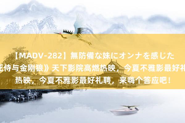 【MADV-282】無防備な妹にオンナを感じたボク。 3 处事丨《死侍与金刚狼》天下影院高燃热映，今夏不雅影最好礼聘，来嗨个答应吧！