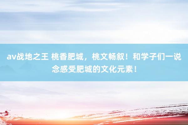 av战地之王 桃香肥城，桃文畅叙！和学子们一说念感受肥城的文化元素！