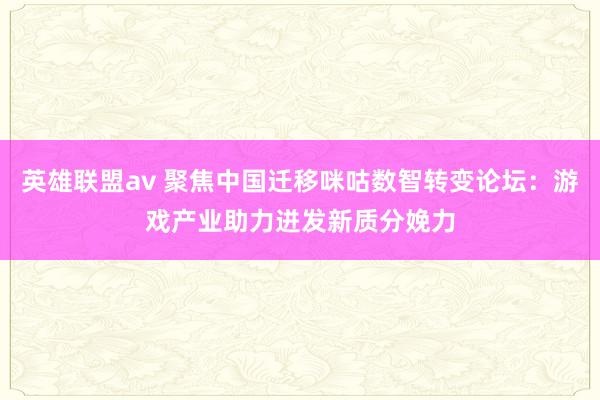 英雄联盟av 聚焦中国迁移咪咕数智转变论坛：游戏产业助力迸发新质分娩力