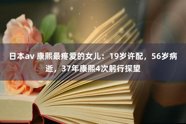 日本av 康熙最疼爱的女儿：19岁许配，56岁病逝，37年康熙4次躬行探望