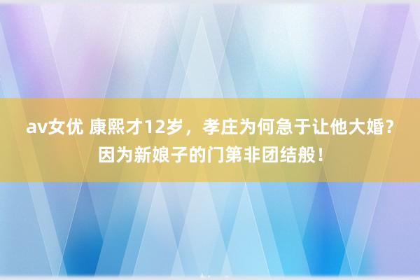 av女优 康熙才12岁，孝庄为何急于让他大婚？因为新娘子的门第非团结般！