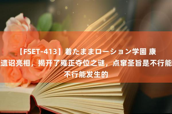 【FSET-413】着たままローション学園 康熙传位遗诏亮相，揭开了雍正夺位之谜，点窜圣旨是不行能发生的