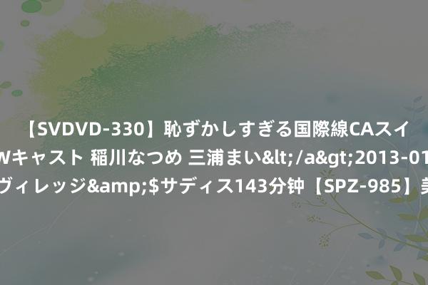 【SVDVD-330】恥ずかしすぎる国際線CAスイートクラス研修 Wキャスト 稲川なつめ 三浦まい</a>2013-01-10サディスティックヴィレッジ&$サディス143分钟【SPZ-985】美女限定公開エロ配信生中継！素人娘、カップルたちがいたずら、フェラ、セクロスで完全アウトな映像集 上半年城市GDP洗牌：宁波反超天津，合肥被济南越过，重庆超广州