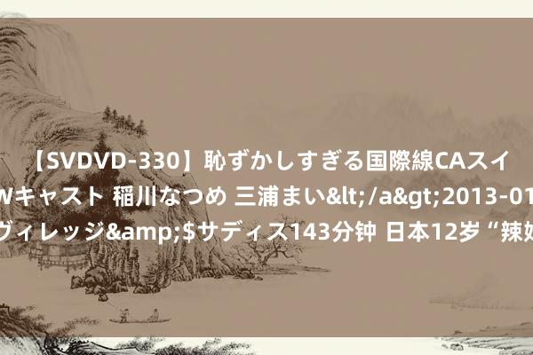 【SVDVD-330】恥ずかしすぎる国際線CAスイートクラス研修 Wキャスト 稲川なつめ 三浦まい</a>2013-01-10サディスティックヴィレッジ&$サディス143分钟 日本12岁“辣妹”童模与10岁男友上恋综月入百万？傅粉施朱“秀恩爱”，网友骂翻：父母为钱不作念东说念主！