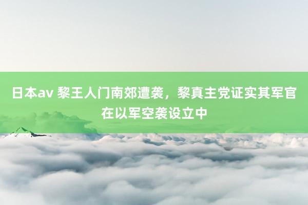 日本av 黎王人门南郊遭袭，黎真主党证实其军官在以军空袭设立中