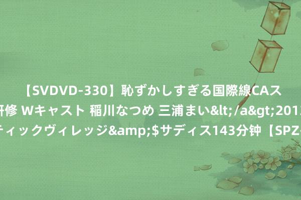 【SVDVD-330】恥ずかしすぎる国際線CAスイートクラス研修 Wキャスト 稲川なつめ 三浦まい</a>2013-01-10サディスティックヴィレッジ&$サディス143分钟【SPZ-985】美女限定公開エロ配信生中継！素人娘、カップルたちがいたずら、フェラ、セクロスで完全アウトな映像集 新说法！外媒称哈马斯政事局指挥东说念主哈尼亚系遭导弹伏击身一火