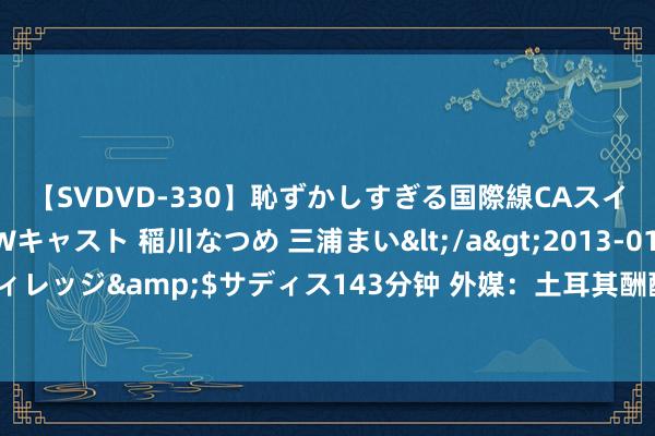 【SVDVD-330】恥ずかしすぎる国際線CAスイートクラス研修 Wキャスト 稲川なつめ 三浦まい</a>2013-01-10サディスティックヴィレッジ&$サディス143分钟 外媒：土耳其酬酢部责骂暗杀哈尼亚事件，称“以政府不测扫尾和平”