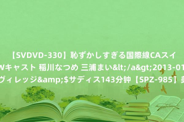 【SVDVD-330】恥ずかしすぎる国際線CAスイートクラス研修 Wキャスト 稲川なつめ 三浦まい</a>2013-01-10サディスティックヴィレッジ&$サディス143分钟【SPZ-985】美女限定公開エロ配信生中継！素人娘、カップルたちがいたずら、フェラ、セクロスで完全アウトな映像集 7月30日星球转债下落0.1%，转股溢价率28.03%