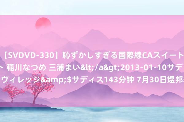 【SVDVD-330】恥ずかしすぎる国際線CAスイートクラス研修 Wキャスト 稲川なつめ 三浦まい</a>2013-01-10サディスティックヴィレッジ&$サディス143分钟 7月30日煜邦转债高潮2.56%，转股溢价率35.95%