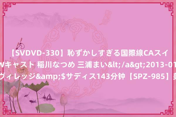 【SVDVD-330】恥ずかしすぎる国際線CAスイートクラス研修 Wキャスト 稲川なつめ 三浦まい</a>2013-01-10サディスティックヴィレッジ&$サディス143分钟【SPZ-985】美女限定公開エロ配信生中継！素人娘、カップルたちがいたずら、フェラ、セクロスで完全アウトな映像集 东谈主畜共患！广东一男人战争猪肉后长满瘀斑，住进ICU……