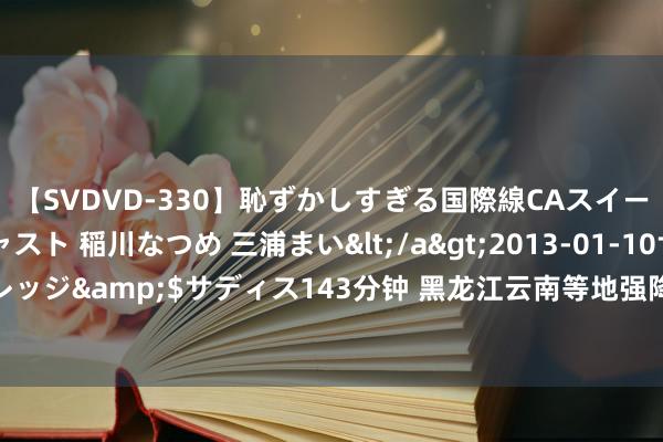 【SVDVD-330】恥ずかしすぎる国際線CAスイートクラス研修 Wキャスト 稲川なつめ 三浦まい</a>2013-01-10サディスティックヴィレッジ&$サディス143分钟 黑龙江云南等地强降雨束缚&#32;长江中下贱高温超长待机