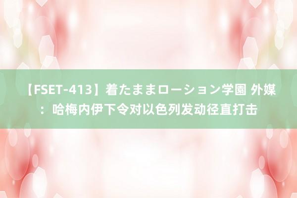 【FSET-413】着たままローション学園 外媒：哈梅内伊下令对以色列发动径直打击