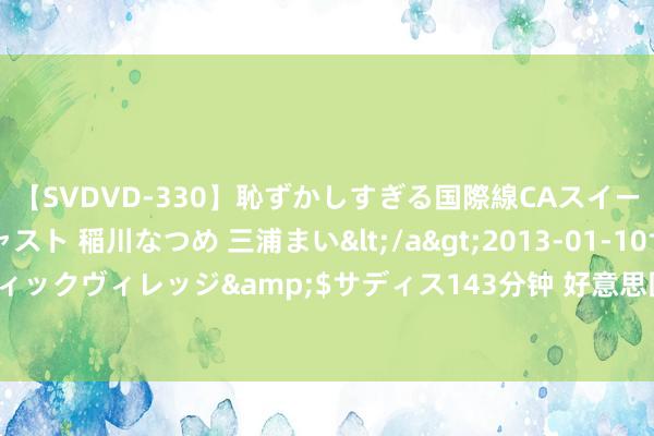 【SVDVD-330】恥ずかしすぎる国際線CAスイートクラス研修 Wキャスト 稲川なつめ 三浦まい</a>2013-01-10サディスティックヴィレッジ&$サディス143分钟 好意思国波音公司文告任命新首席引申官