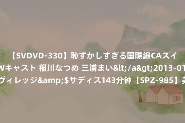 【SVDVD-330】恥ずかしすぎる国際線CAスイートクラス研修 Wキャスト 稲川なつめ 三浦まい</a>2013-01-10サディスティックヴィレッジ&$サディス143分钟【SPZ-985】美女限定公開エロ配信生中継！素人娘、カップルたちがいたずら、フェラ、セクロスで完全アウトな映像集 多方训斥哈马斯开导东说念主遭暗杀事件 担忧地区场面进一步恶化