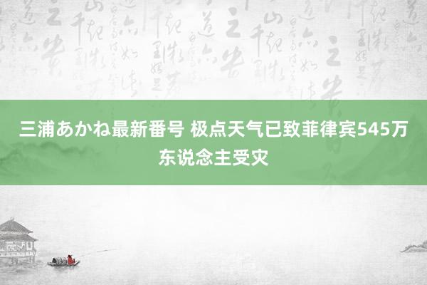 三浦あかね最新番号 极点天气已致菲律宾545万东说念主受灾