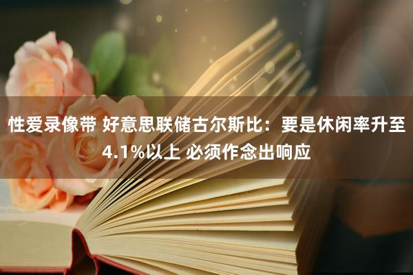 性爱录像带 好意思联储古尔斯比：要是休闲率升至4.1%以上 必须作念出响应