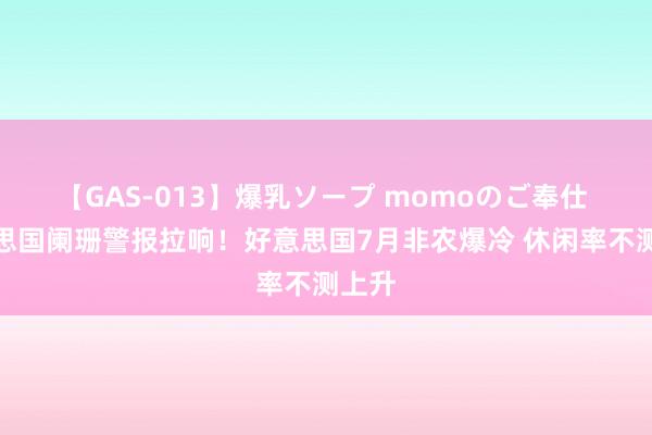 【GAS-013】爆乳ソープ momoのご奉仕 好意思国阑珊警报拉响！好意思国7月非农爆冷 休闲率不测上升