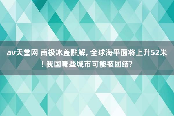 av天堂网 南极冰盖融解， 全球海平面将上升52米! 我国哪些城市可能被团结?