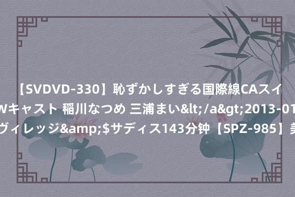 【SVDVD-330】恥ずかしすぎる国際線CAスイートクラス研修 Wキャスト 稲川なつめ 三浦まい</a>2013-01-10サディスティックヴィレッジ&$サディス143分钟【SPZ-985】美女限定公開エロ配信生中継！素人娘、カップルたちがいたずら、フェラ、セクロスで完全アウトな映像集 博主从印度转头， 回忆起就想吐逆， 本来印度东说念主活下来便是个行状!