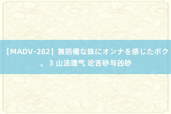 【MADV-282】無防備な妹にオンナを感じたボク。 3 山法理气 论吉砂与凶砂