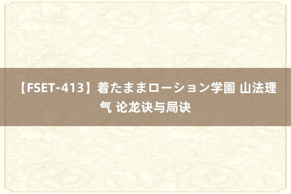 【FSET-413】着たままローション学園 山法理气 论龙诀与局诀