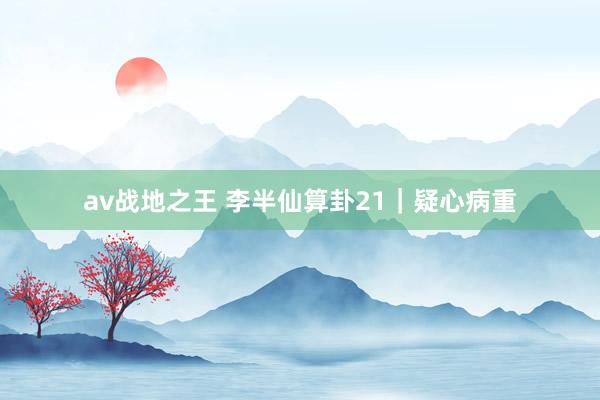 av战地之王 李半仙算卦21｜疑心病重