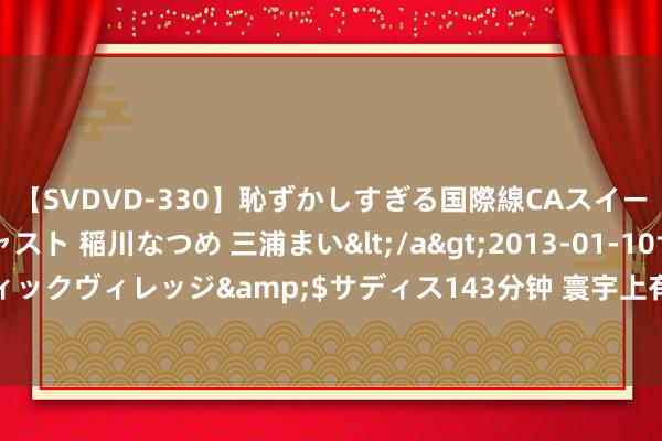 【SVDVD-330】恥ずかしすぎる国際線CAスイートクラス研修 Wキャスト 稲川なつめ 三浦まい</a>2013-01-10サディスティックヴィレッジ&$サディス143分钟 寰宇上有莫得任何东谈主都适应的好风水？