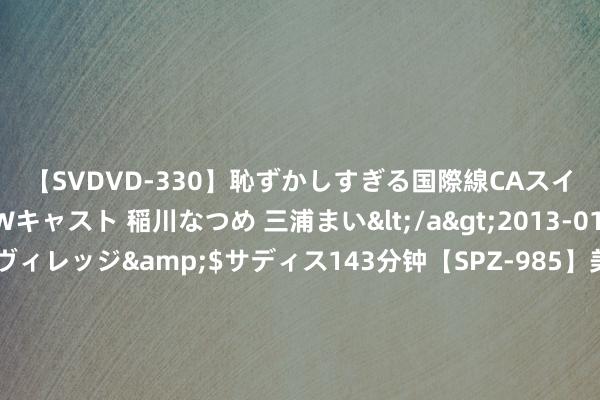 【SVDVD-330】恥ずかしすぎる国際線CAスイートクラス研修 Wキャスト 稲川なつめ 三浦まい</a>2013-01-10サディスティックヴィレッジ&$サディス143分钟【SPZ-985】美女限定公開エロ配信生中継！素人娘、カップルたちがいたずら、フェラ、セクロスで完全アウトな映像集 2020年山东公事员申论真题及参考谜底（B类）