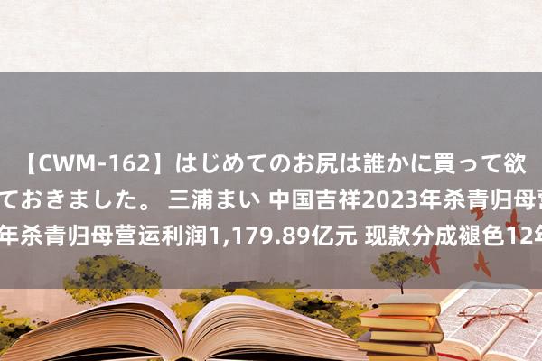 【CWM-162】はじめてのお尻は誰かに買って欲しくて今日までとっておきました。 三浦まい 中国吉祥2023年杀青归母营运利润1，179.89亿元 现款分成褪色12年保捏增长