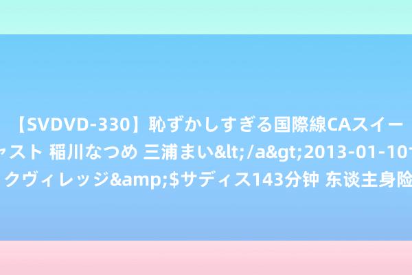 【SVDVD-330】恥ずかしすぎる国際線CAスイートクラス研修 Wキャスト 稲川なつめ 三浦まい</a>2013-01-10サディスティックヴィレッジ&$サディス143分钟 东谈主身险公司迎分类监管 各异化竞争或成趋势