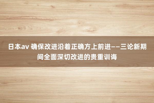 日本av 确保改进沿着正确方上前进——三论新期间全面深切改进的贵重训诲